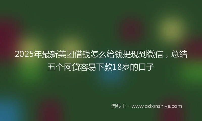 2025年最新美团借钱怎么给钱提现到微信，总结五个网贷容易下款18岁的口子