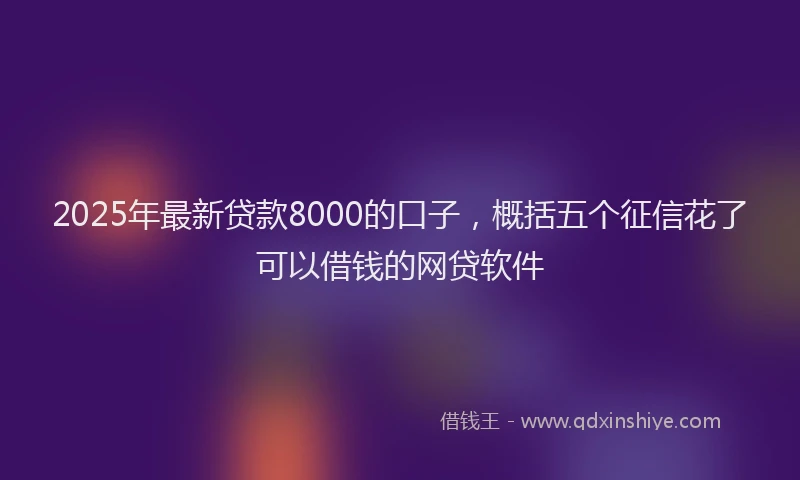 2025年最新贷款8000的口子，概括五个征信花了可以借钱的网贷软件