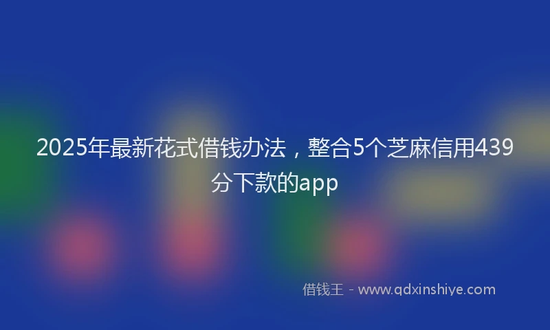 2025年最新花式借钱办法，整合5个芝麻信用439分下款的app