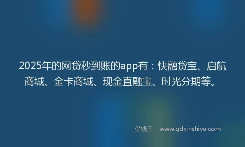2025年的网贷秒到账的app有：快融贷宝、启航商城、金卡商城、现金直融宝、时光分期等。