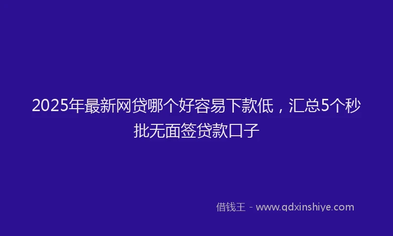 2025年最新网贷哪个好容易下款低，汇总5个秒批无面签贷款口子