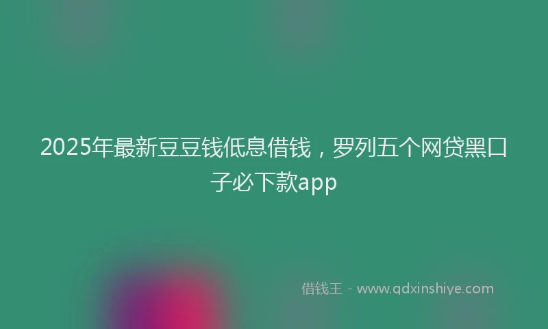 2025年最新豆豆钱低息借钱，罗列五个网贷黑口子必下款app