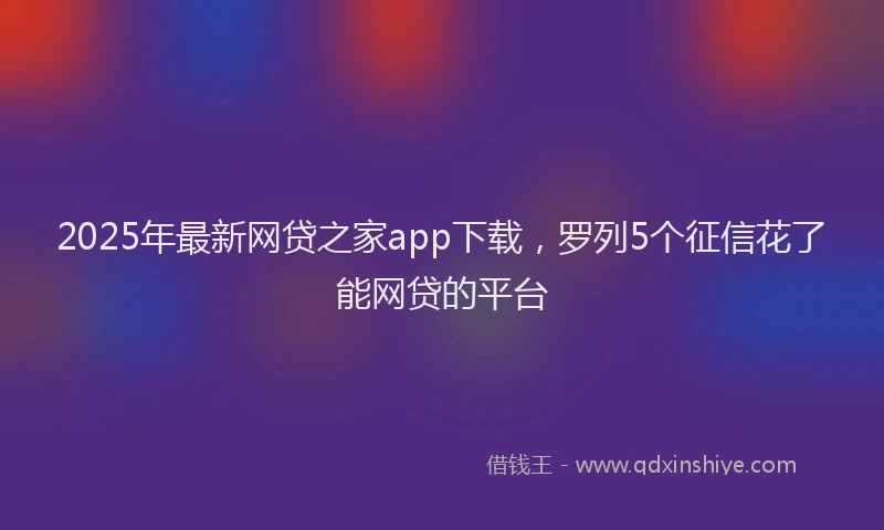 2025年最新网贷之家app下载，罗列5个征信花了能网贷的平台