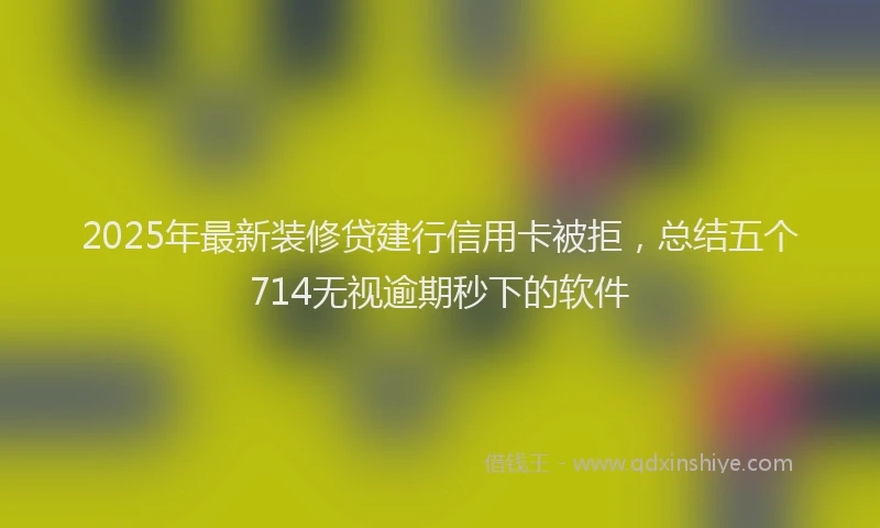 2025年最新装修贷建行信用卡被拒，总结五个714无视逾期秒下的软件