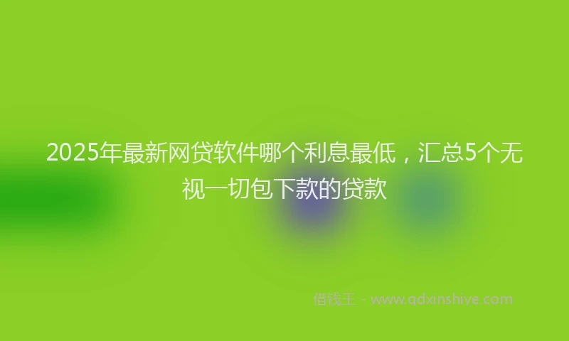 2025年最新网贷软件哪个利息最低，汇总5个无视一切包下款的贷款