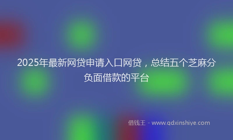 2025年最新网贷申请入口网贷，总结五个芝麻分负面借款的平台