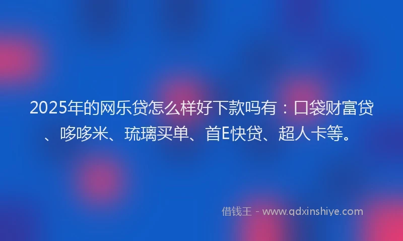 2025年的网乐贷怎么样好下款吗有：口袋财富贷、哆哆米、琉璃买单、首E快贷、超人卡等。