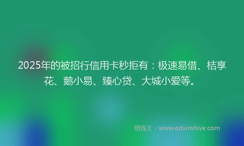 2025年的被招行信用卡秒拒有：极速易借、桔享花、鹅小易、臻心贷、大城小爱等。