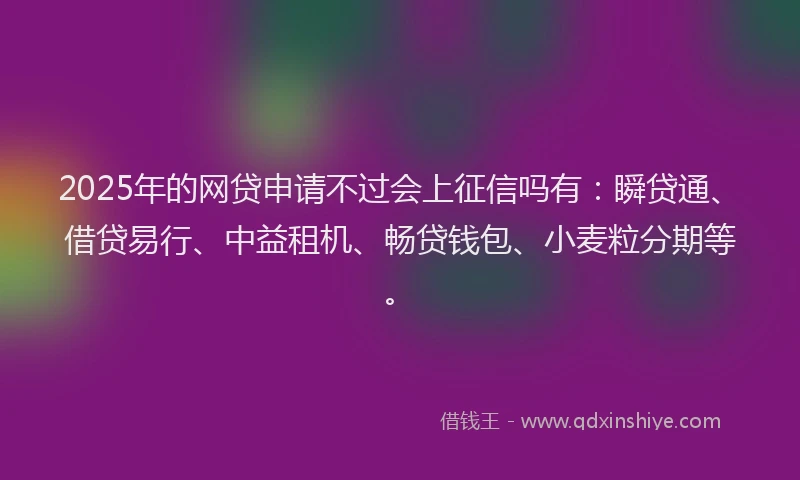 2025年的网贷申请不过会上征信吗有：瞬贷通、借贷易行、中益租机、畅贷钱包、小麦粒分期等。