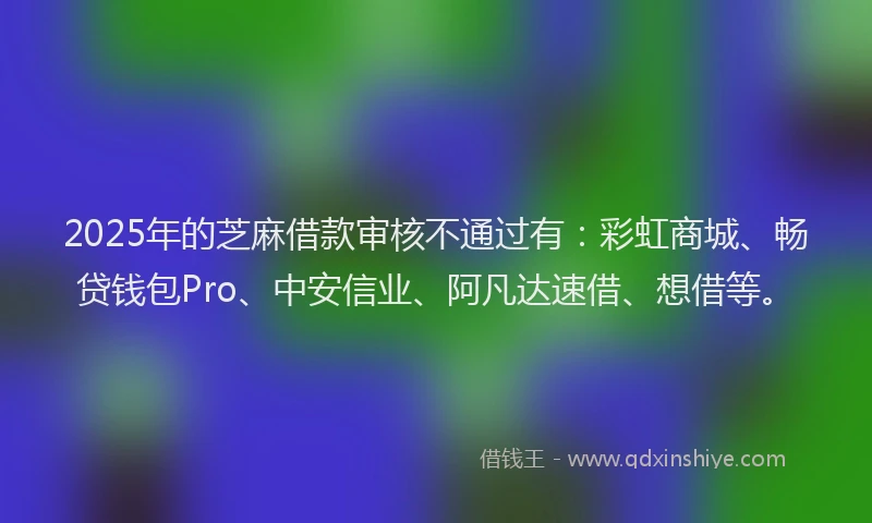 2025年的芝麻借款审核不通过有：彩虹商城、畅贷钱包Pro、中安信业、阿凡达速借、想借等。