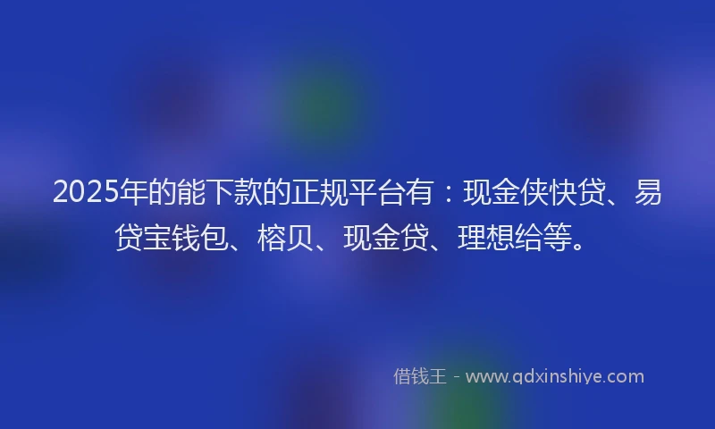 2025年的能下款的正规平台有：现金侠快贷、易贷宝钱包、榕贝、现金贷、理想给等。