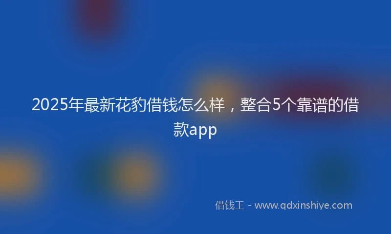 2025年最新花豹借钱怎么样，整合5个靠谱的借款app