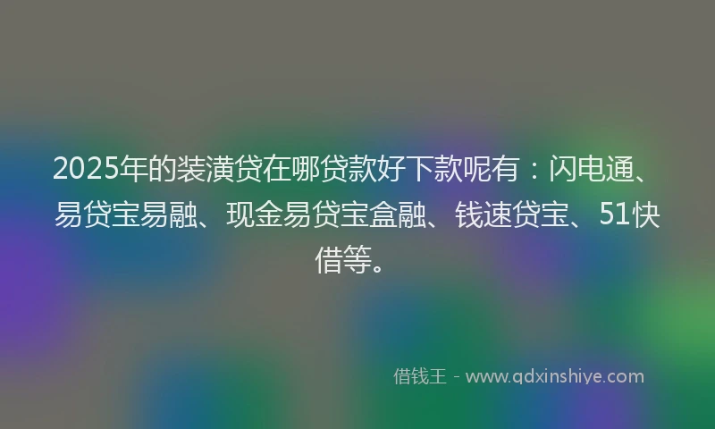 2025年的装潢贷在哪贷款好下款呢有：闪电通、易贷宝易融、现金易贷宝盒融、钱速贷宝、51快借等。