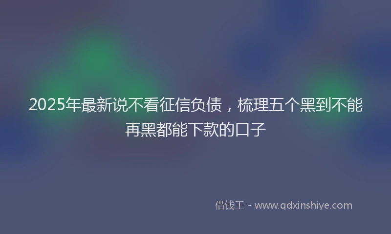 2025年最新说不看征信负债，梳理五个黑到不能再黑都能下款的口子