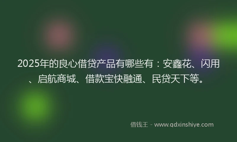 2025年的良心借贷产品有哪些有：安鑫花、闪用、启航商城、借款宝快融通、民贷天下等。