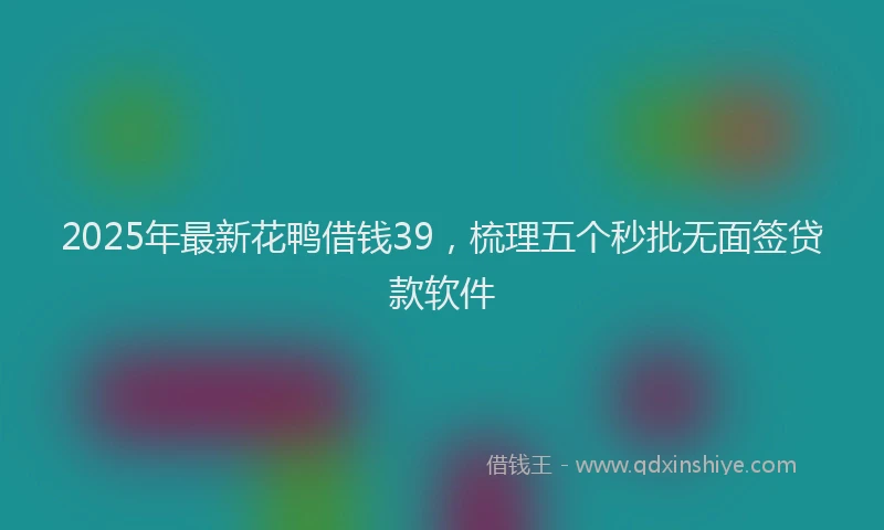 2025年最新花鸭借钱39，梳理五个秒批无面签贷款软件
