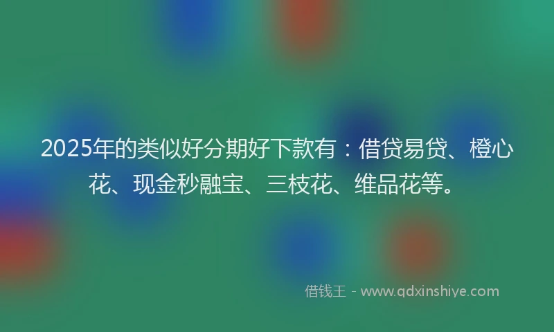 2025年的类似好分期好下款有：借贷易贷、橙心花、现金秒融宝、三枝花、维品花等。