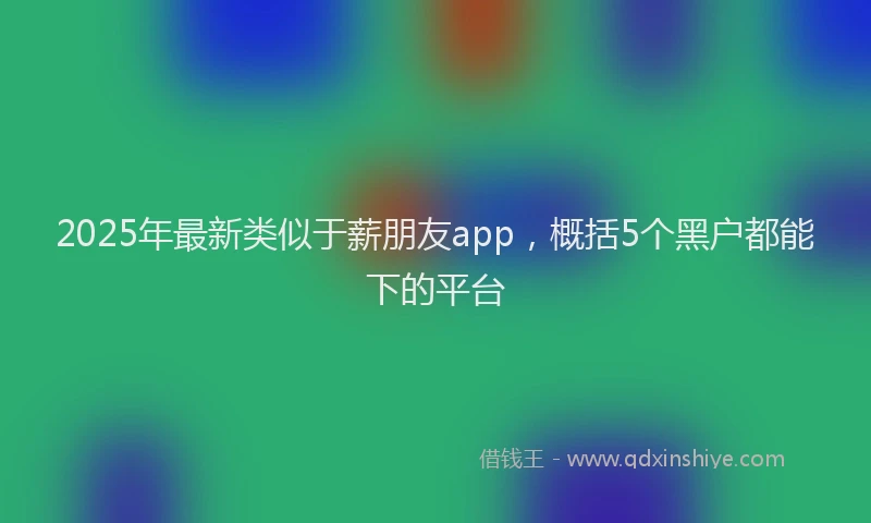 2025年最新类似于薪朋友app，概括5个黑户都能下的平台