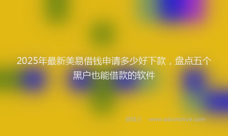 2025年最新美易借钱申请多少好下款，盘点五个黑户也能借款的软件