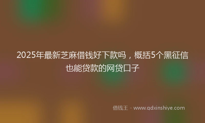 2025年最新芝麻借钱好下款吗,概括5个黑征信也能贷款的网贷口子