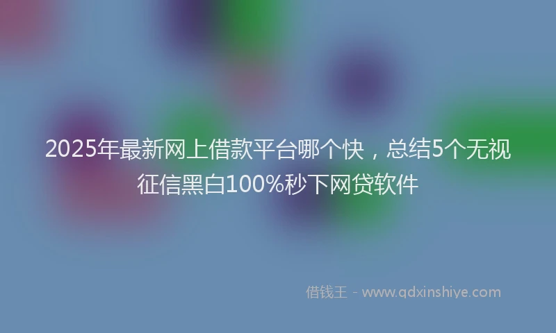 2025年最新网上借款平台哪个快，总结5个无视征信黑白100%秒下网贷软件