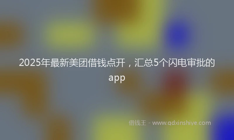 2025年最新美团借钱点开，汇总5个闪电审批的app