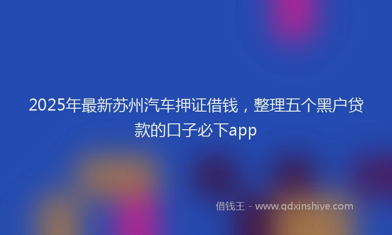 2025年最新苏州汽车押证借钱，整理五个黑户贷款的口子必下app