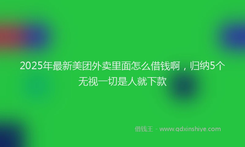 2025年最新美团外卖里面怎么借钱啊，归纳5个无视一切是人就下款