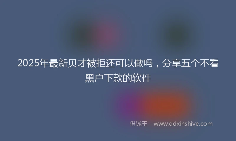 2025年最新贝才被拒还可以做吗，分享五个不看黑户下款的软件