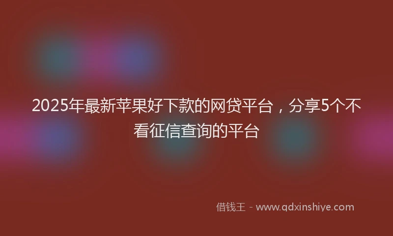 2025年最新苹果好下款的网贷平台，分享5个不看征信查询的平台