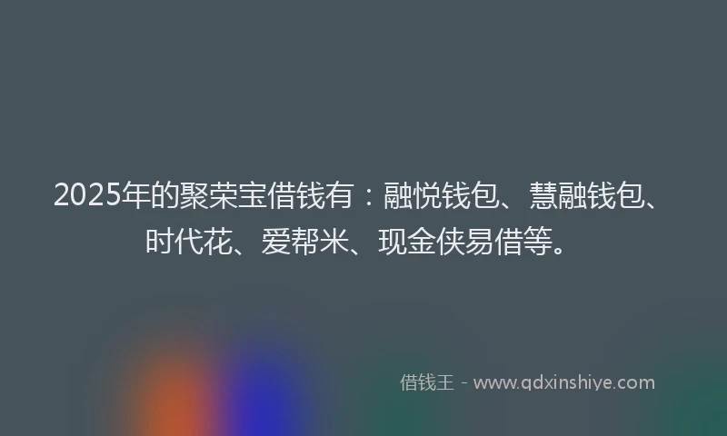 2025年的聚荣宝借钱有：融悦钱包、慧融钱包、时代花、爱帮米、现金侠易借等。