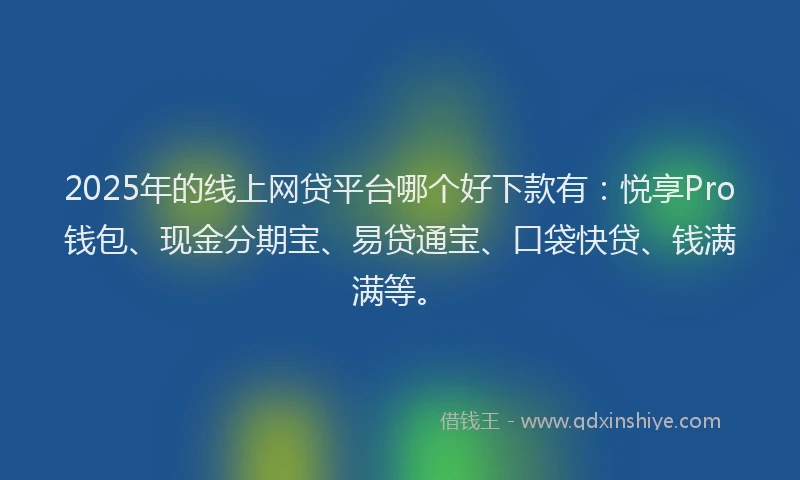 2025年的线上网贷平台哪个好下款有：悦享Pro钱包、现金分期宝、易贷通宝、口袋快贷、钱满满等。