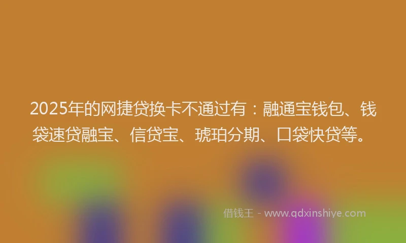 2025年的网捷贷换卡不通过有：融通宝钱包、钱袋速贷融宝、信贷宝、琥珀分期、口袋快贷等。