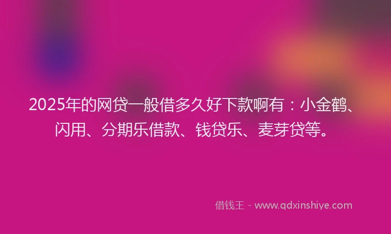 2025年的网贷一般借多久好下款啊有：小金鹤、闪用、分期乐借款、钱贷乐、麦芽贷等。