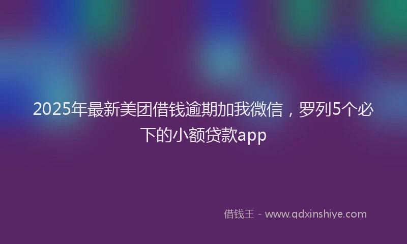 2025年最新美团借钱逾期加我微信，罗列5个必下的小额贷款app