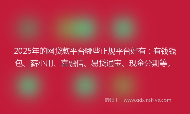 2025年的网贷款平台哪些正规平台好有：有钱钱包、薪小用、喜融信、易贷通宝、现金分期等。