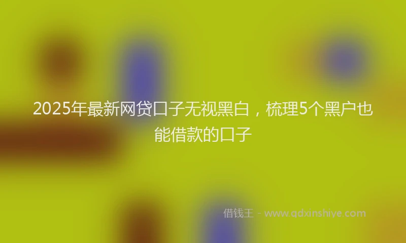 2025年最新网贷口子无视黑白，梳理5个黑户也能借款的口子
