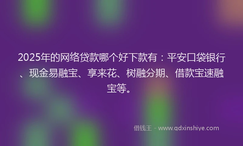 2025年的网络贷款哪个好下款有：平安口袋银行、现金易融宝、享来花、树融分期、借款宝速融宝等。