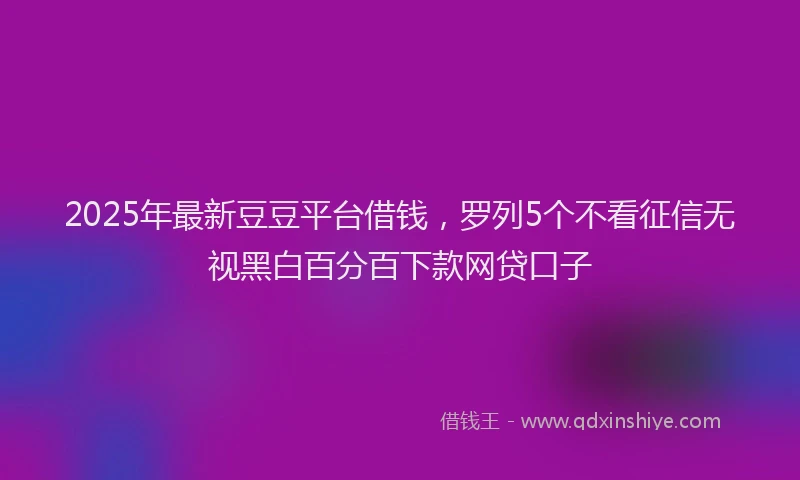 2025年最新豆豆平台借钱，罗列5个不看征信无视黑白百分百下款网贷口子