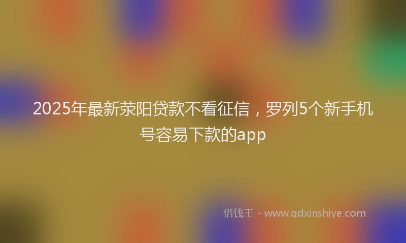 2025年最新荥阳贷款不看征信，罗列5个新手机号容易下款的app