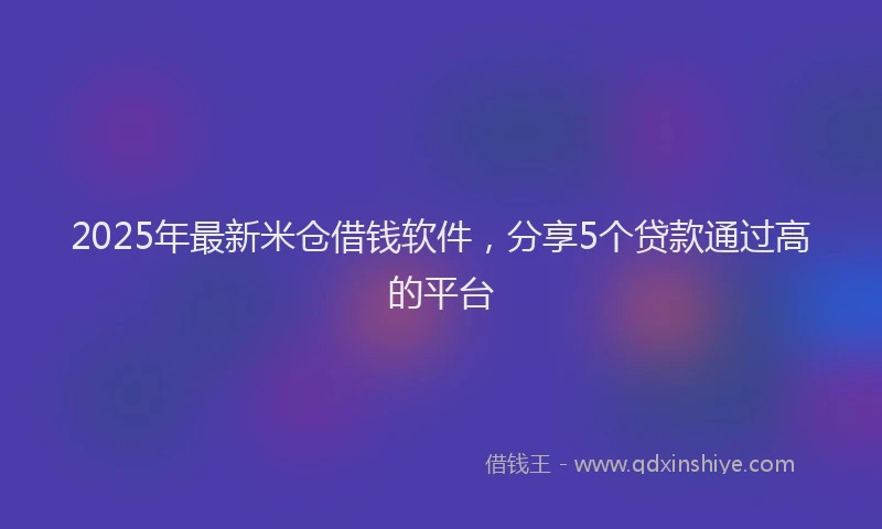 2025年最新米仓借钱软件，分享5个贷款通过高的平台