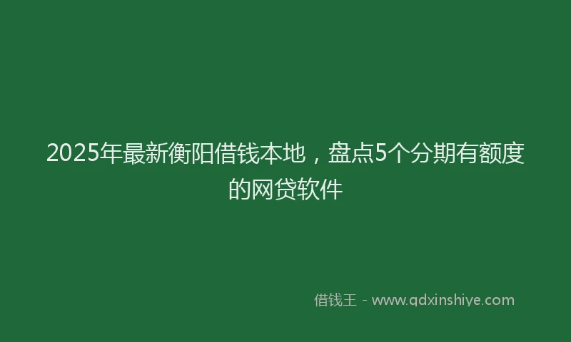 2025年最新衡阳借钱本地，盘点5个分期有额度的网贷软件