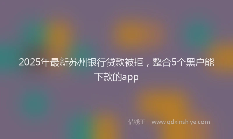 2025年最新苏州银行贷款被拒，整合5个黑户能下款的app