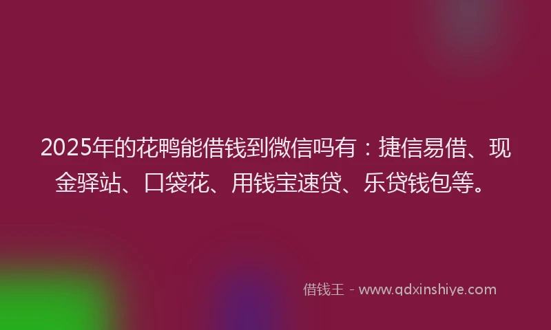2025年的花鸭能借钱到微信吗有：捷信易借、现金驿站、口袋花、用钱宝速贷、乐贷钱包等。