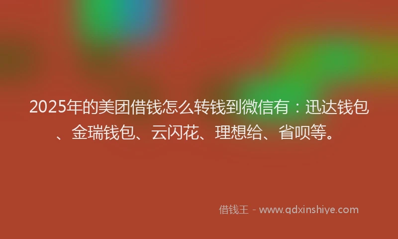 2025年的美团借钱怎么转钱到微信有：迅达钱包、金瑞钱包、云闪花、理想给、省呗等。
