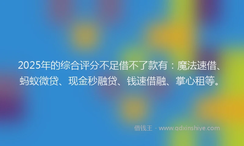 2025年的综合评分不足借不了款有：魔法速借、蚂蚁微贷、现金秒融贷、钱速借融、掌心租等。