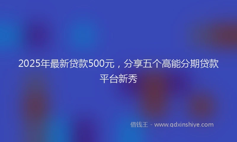 2025年最新贷款500元，分享五个高能分期贷款平台新秀