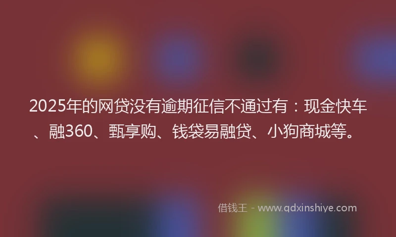 2025年的网贷没有逾期征信不通过有：现金快车、融360、甄享购、钱袋易融贷、小狗商城等。