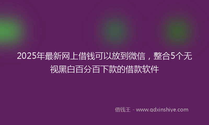 2025年最新网上借钱可以放到微信,整合5个无视黑白百分百下款的借款软件