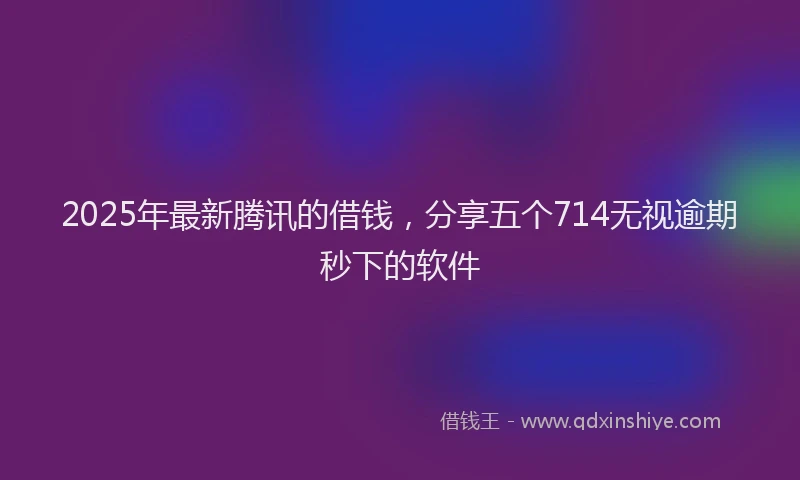 2025年最新腾讯的借钱，分享五个714无视逾期秒下的软件
